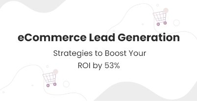 10 Proven E-Commerce Lead Generation Strategies to Boost Your ROI by 53%