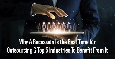 Why A Recession Is the Best Time for Outsourcing & Top 5 Industries To Benefit From It?